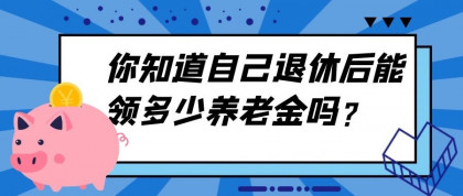 (干货)你知道自己退休后能领多少养老金吗？答案来啦！